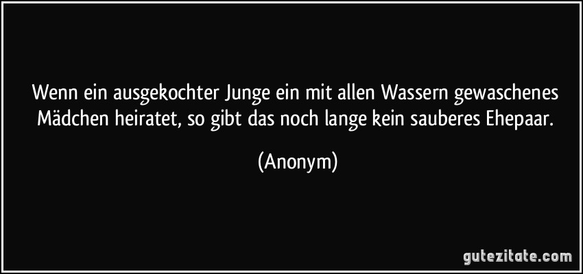 Wenn ein ausgekochter Junge ein mit allen Wassern gewaschenes Mädchen heiratet, so gibt das noch lange kein sauberes Ehepaar. (Anonym)