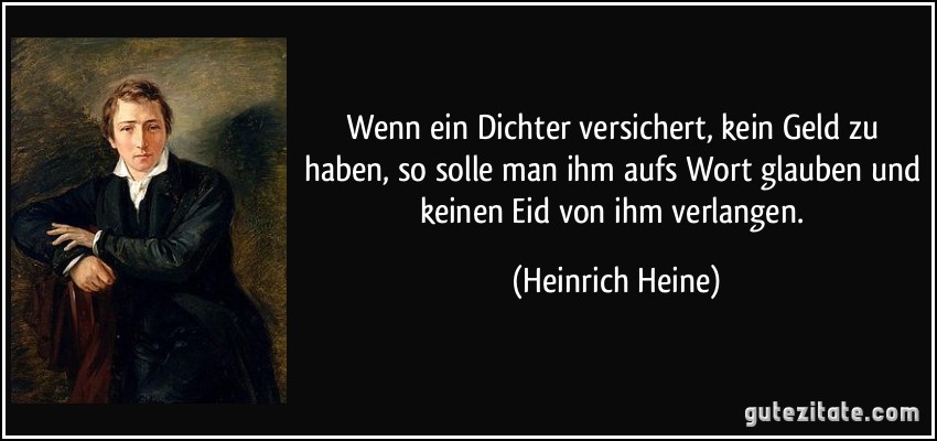 Wenn ein Dichter versichert, kein Geld zu haben, so solle man ihm aufs Wort glauben und keinen Eid von ihm verlangen. (Heinrich Heine)