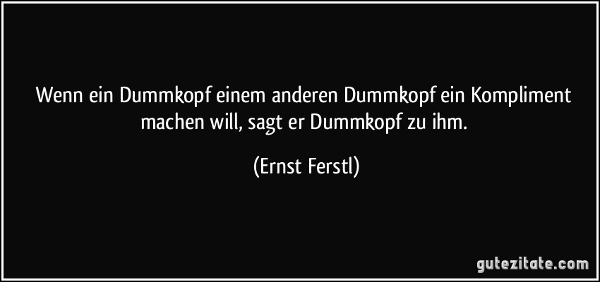 Wenn ein Dummkopf einem anderen Dummkopf ein Kompliment machen will, sagt er Dummkopf zu ihm. (Ernst Ferstl)