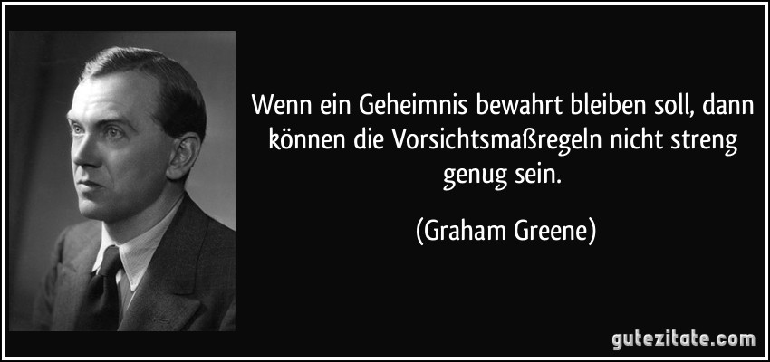 Wenn ein Geheimnis bewahrt bleiben soll, dann können die Vorsichtsmaßregeln nicht streng genug sein. (Graham Greene)