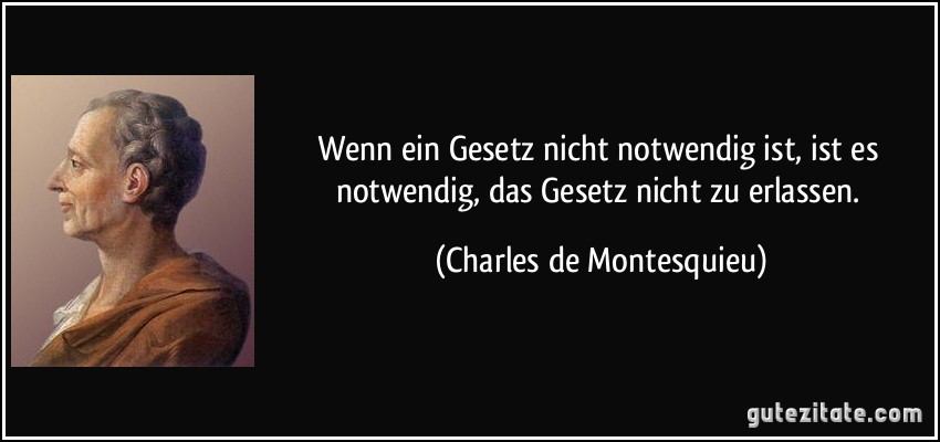 Wenn ein Gesetz nicht notwendig ist, ist es notwendig, das Gesetz nicht zu erlassen. (Charles de Montesquieu)