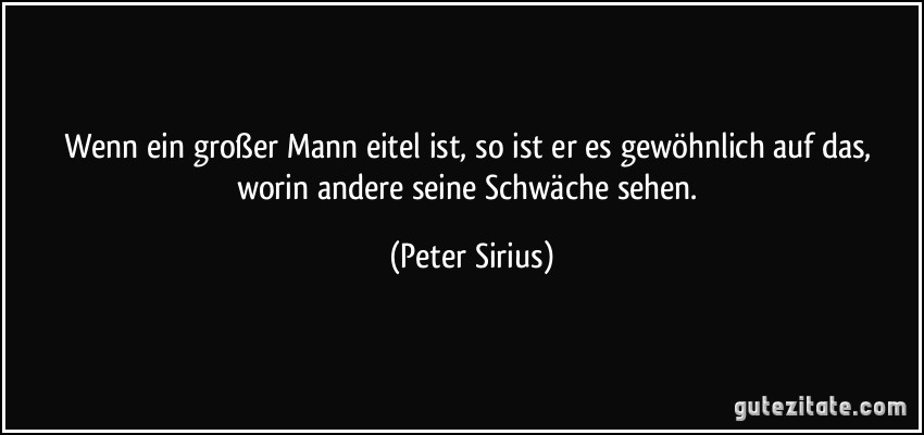 Wenn ein großer Mann eitel ist, so ist er es gewöhnlich auf das, worin andere seine Schwäche sehen. (Peter Sirius)