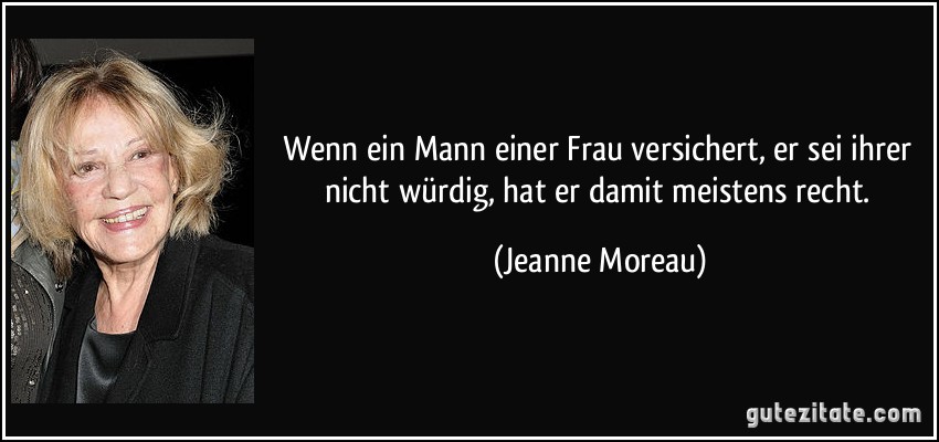 Wenn ein Mann einer Frau versichert, er sei ihrer nicht würdig, hat er damit meistens recht. (Jeanne Moreau)