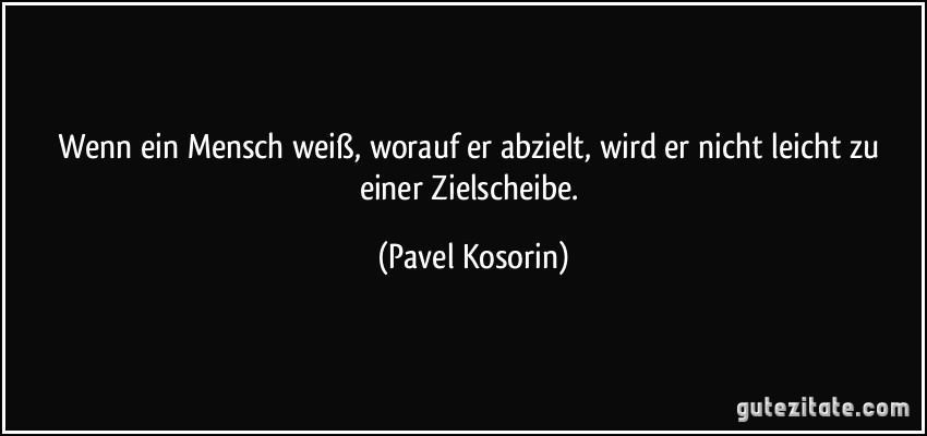 Wenn ein Mensch weiß, worauf er abzielt, wird er nicht leicht zu einer Zielscheibe. (Pavel Kosorin)