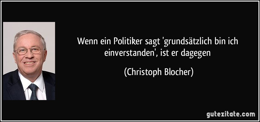 Wenn ein Politiker sagt 'grundsätzlich bin ich einverstanden', ist er dagegen (Christoph Blocher)