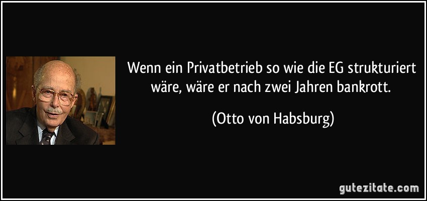 Wenn ein Privatbetrieb so wie die EG strukturiert wäre, wäre er nach zwei Jahren bankrott. (Otto von Habsburg)