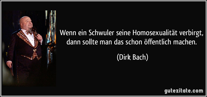 Wenn ein Schwuler seine Homosexualität verbirgt, dann sollte man das schon öffentlich machen. (Dirk Bach)
