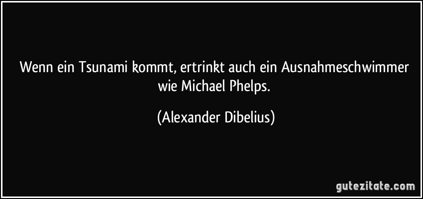 Wenn ein Tsunami kommt, ertrinkt auch ein Ausnahmeschwimmer wie Michael Phelps. (Alexander Dibelius)