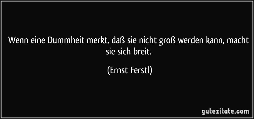 Wenn eine Dummheit merkt, daß sie nicht groß werden kann, macht sie sich breit. (Ernst Ferstl)