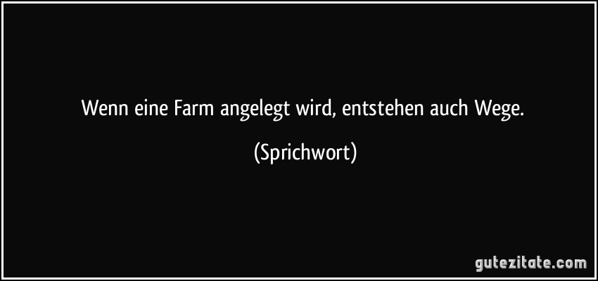 Wenn eine Farm angelegt wird, entstehen auch Wege. (Sprichwort)