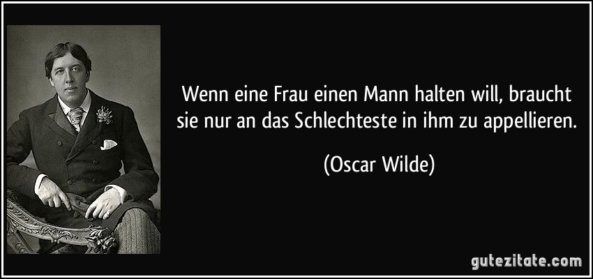 Wenn eine Frau einen Mann halten will, braucht sie nur an das Schlechteste in ihm zu appellieren. (Oscar Wilde)