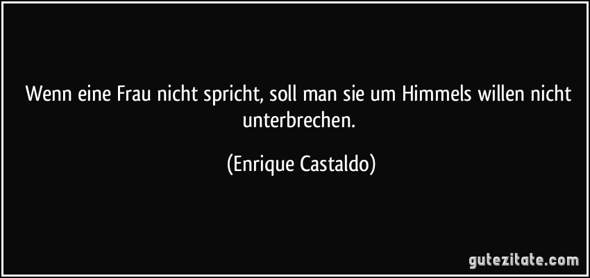 Wenn eine Frau nicht spricht, soll man sie um Himmels willen nicht unterbrechen. (Enrique Castaldo)