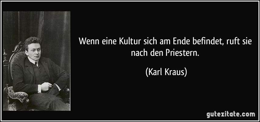 Wenn eine Kultur sich am Ende befindet, ruft sie nach den Priestern. (Karl Kraus)