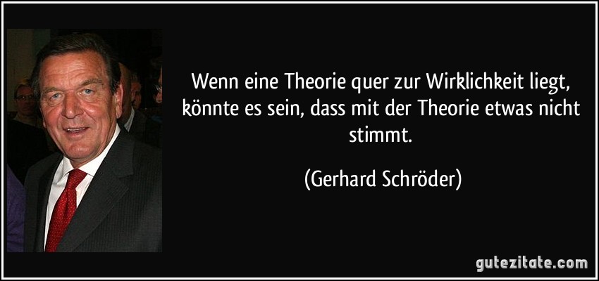 Wenn eine Theorie quer zur Wirklichkeit liegt, könnte es sein, dass mit der Theorie etwas nicht stimmt. (Gerhard Schröder)