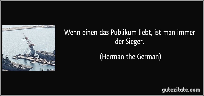 Wenn einen das Publikum liebt, ist man immer der Sieger. (Herman the German)