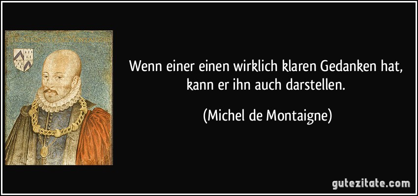 Wenn einer einen wirklich klaren Gedanken hat, kann er ihn auch darstellen. (Michel de Montaigne)