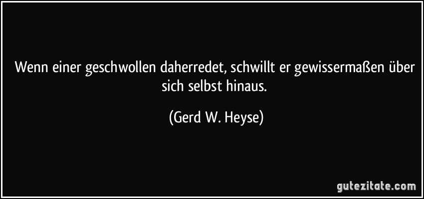 Wenn einer geschwollen daherredet, schwillt er gewissermaßen über sich selbst hinaus. (Gerd W. Heyse)