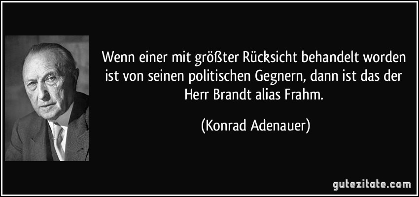 Wenn einer mit größter Rücksicht behandelt worden ist von seinen politischen Gegnern, dann ist das der Herr Brandt alias Frahm. (Konrad Adenauer)