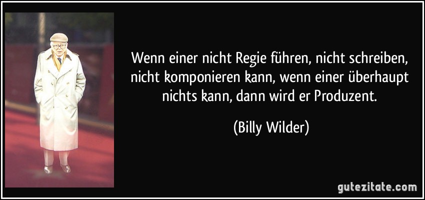 Wenn einer nicht Regie führen, nicht schreiben, nicht komponieren kann, wenn einer überhaupt nichts kann, dann wird er Produzent. (Billy Wilder)