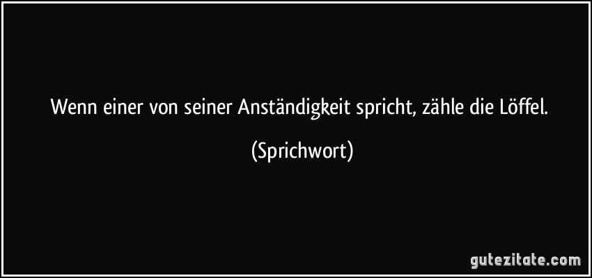 Wenn einer von seiner Anständigkeit spricht, zähle die Löffel. (Sprichwort)