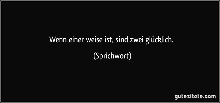 Wenn einer weise ist, sind zwei glücklich. (Sprichwort)