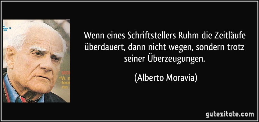 Wenn eines Schriftstellers Ruhm die Zeitläufe überdauert, dann nicht wegen, sondern trotz seiner Überzeugungen. (Alberto Moravia)