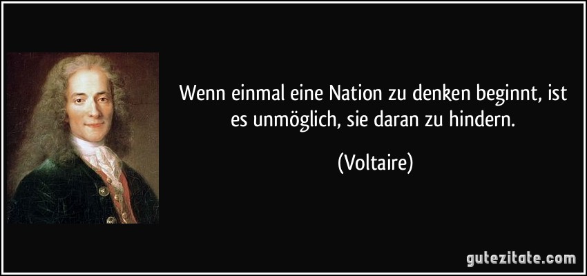 Wenn einmal eine Nation zu denken beginnt, ist es unmöglich, sie daran zu hindern. (Voltaire)