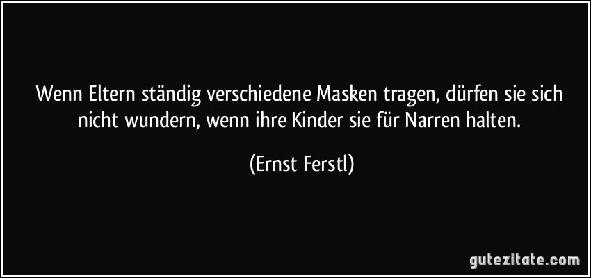 Wenn Eltern ständig verschiedene Masken tragen, dürfen sie sich nicht wundern, wenn ihre Kinder sie für Narren halten. (Ernst Ferstl)