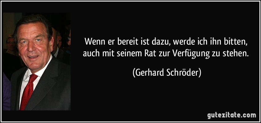 Wenn er bereit ist dazu, werde ich ihn bitten, auch mit seinem Rat zur Verfügung zu stehen. (Gerhard Schröder)