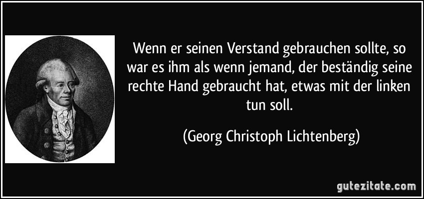 Wenn er seinen Verstand gebrauchen sollte, so war es ihm als wenn jemand, der beständig seine rechte Hand gebraucht hat, etwas mit der linken tun soll. (Georg Christoph Lichtenberg)
