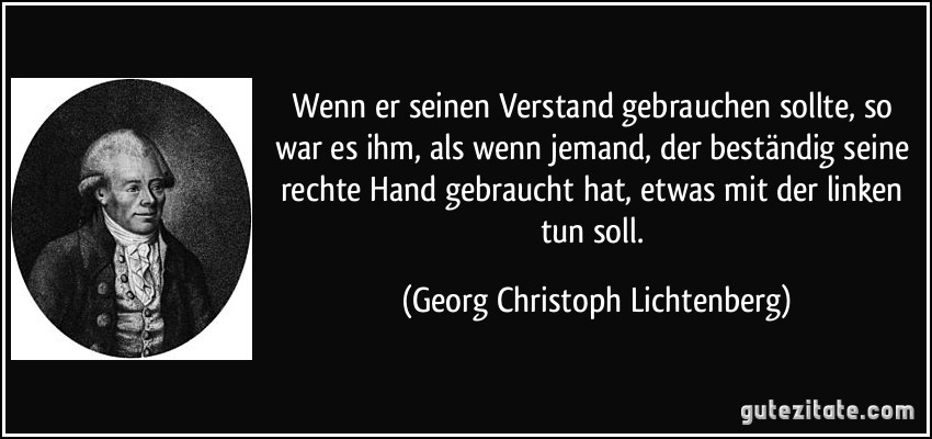 Wenn er seinen Verstand gebrauchen sollte, so war es ihm, als wenn jemand, der beständig seine rechte Hand gebraucht hat, etwas mit der linken tun soll. (Georg Christoph Lichtenberg)