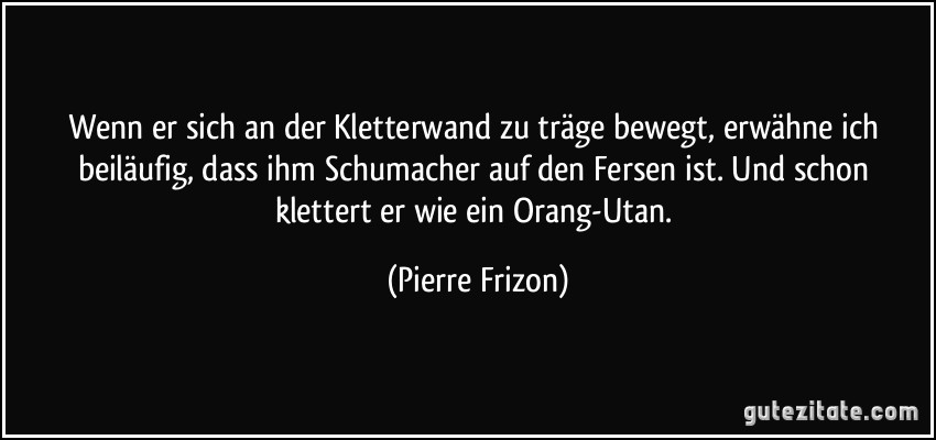 Wenn er sich an der Kletterwand zu träge bewegt, erwähne ich beiläufig, dass ihm Schumacher auf den Fersen ist. Und schon klettert er wie ein Orang-Utan. (Pierre Frizon)