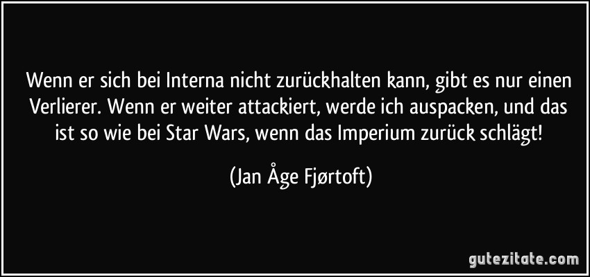 Wenn er sich bei Interna nicht zurückhalten kann, gibt es nur einen Verlierer. Wenn er weiter attackiert, werde ich auspacken, und das ist so wie bei Star Wars, wenn das Imperium zurück schlägt! (Jan Åge Fjørtoft)