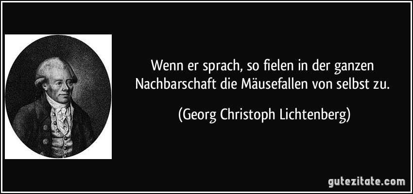 Wenn er sprach, so fielen in der ganzen Nachbarschaft die Mäusefallen von selbst zu. (Georg Christoph Lichtenberg)