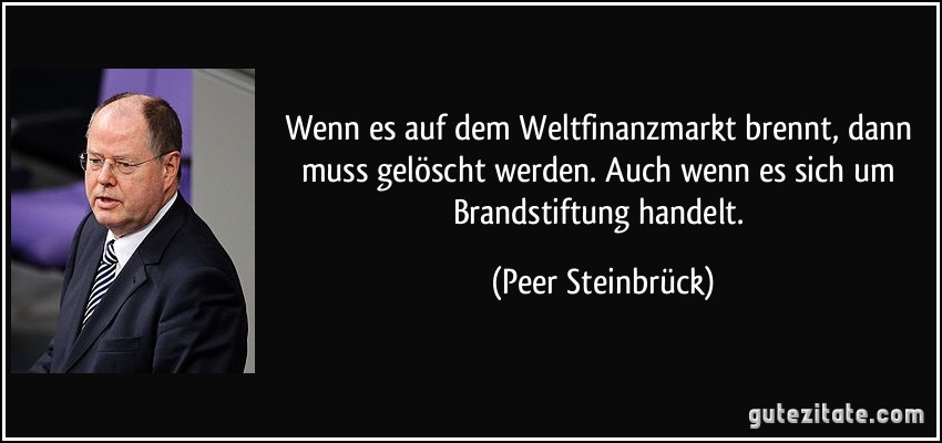 Wenn es auf dem Weltfinanzmarkt brennt, dann muss gelöscht werden. Auch wenn es sich um Brandstiftung handelt. (Peer Steinbrück)