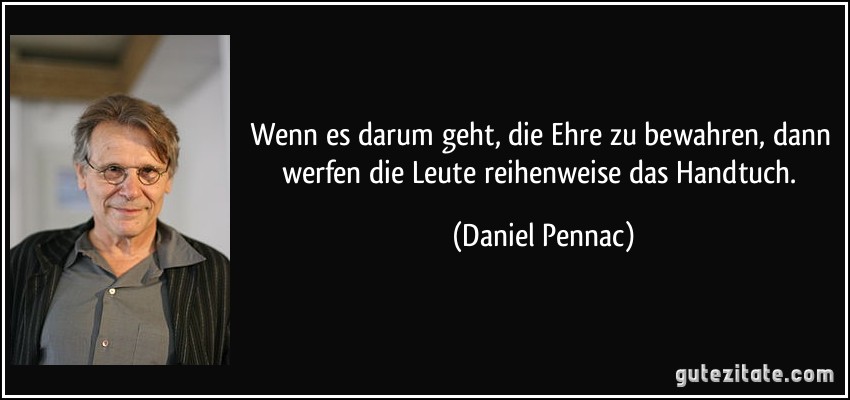 Wenn es darum geht, die Ehre zu bewahren, dann werfen die Leute reihenweise das Handtuch. (Daniel Pennac)