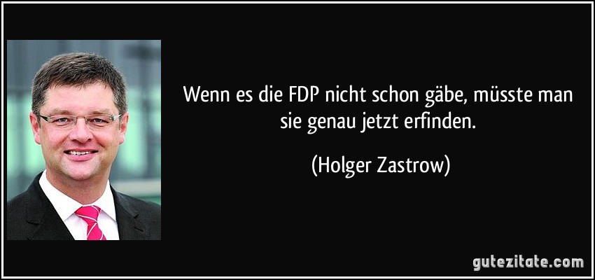 Wenn es die FDP nicht schon gäbe, müsste man sie genau jetzt erfinden. (Holger Zastrow)
