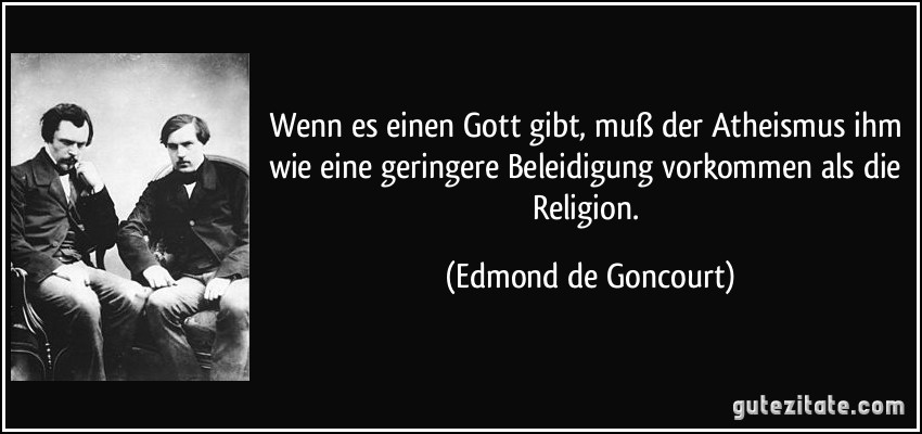 Wenn es einen Gott gibt, muß der Atheismus ihm wie eine geringere Beleidigung vorkommen als die Religion. (Edmond de Goncourt)