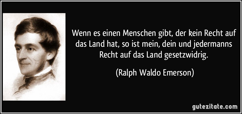 Wenn es einen Menschen gibt, der kein Recht auf das Land hat, so ist mein, dein und jedermanns Recht auf das Land gesetzwidrig. (Ralph Waldo Emerson)