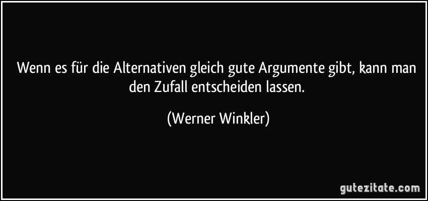 Wenn es für die Alternativen gleich gute Argumente gibt, kann man den Zufall entscheiden lassen. (Werner Winkler)