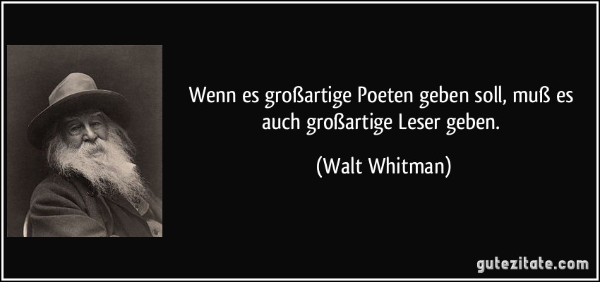 Wenn es großartige Poeten geben soll, muß es auch großartige Leser geben. (Walt Whitman)