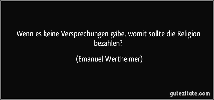 Wenn es keine Versprechungen gäbe, womit sollte die Religion bezahlen? (Emanuel Wertheimer)