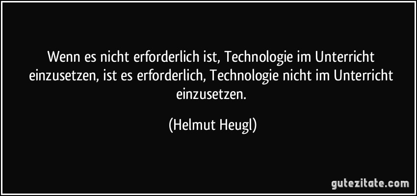 Wenn es nicht erforderlich ist, Technologie im Unterricht einzusetzen, ist es erforderlich, Technologie nicht im Unterricht einzusetzen. (Helmut Heugl)