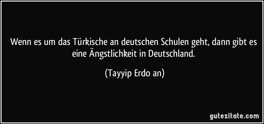 Wenn es um das Türkische an deutschen Schulen geht, dann gibt es eine Ängstlichkeit in Deutschland. (Tayyip Erdoğan)