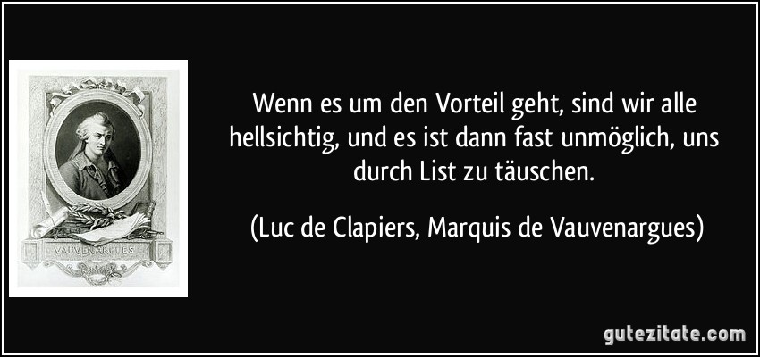 Wenn es um den Vorteil geht, sind wir alle hellsichtig, und es ist dann fast unmöglich, uns durch List zu täuschen. (Luc de Clapiers, Marquis de Vauvenargues)