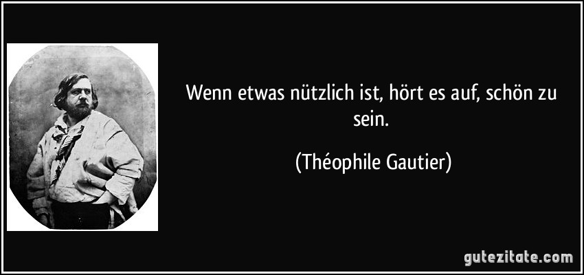 Wenn etwas nützlich ist, hört es auf, schön zu sein. (Théophile Gautier)