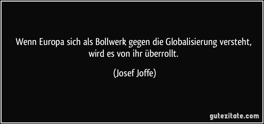Wenn Europa sich als Bollwerk gegen die Globalisierung versteht, wird es von ihr überrollt. (Josef Joffe)