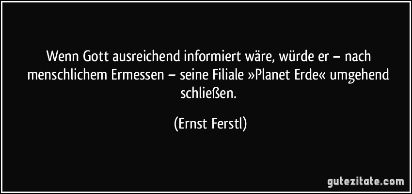 Wenn Gott ausreichend informiert wäre, würde er – nach menschlichem Ermessen – seine Filiale »Planet Erde« umgehend schließen. (Ernst Ferstl)