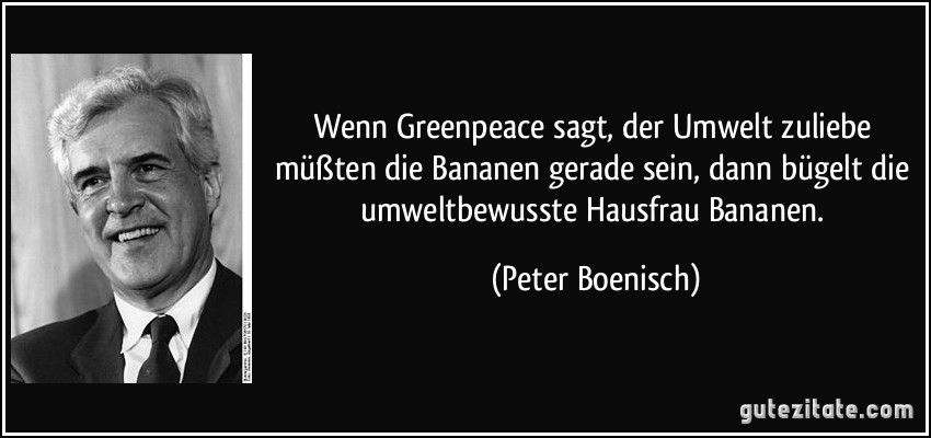 Wenn Greenpeace sagt, der Umwelt zuliebe müßten die Bananen gerade sein, dann bügelt die umweltbewusste Hausfrau Bananen. (Peter Boenisch)