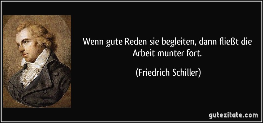 Wenn gute Reden sie begleiten, dann fließt die Arbeit munter fort. (Friedrich Schiller)